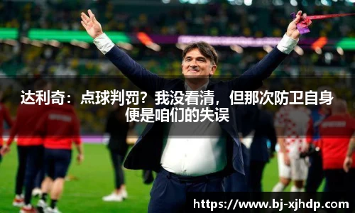达利奇：点球判罚？我没看清，但那次防卫自身便是咱们的失误