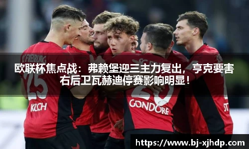 欧联杯焦点战：弗赖堡迎三主力复出，亨克要害右后卫瓦赫迪停赛影响明显！